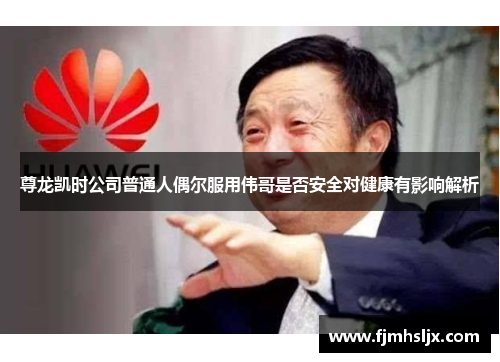 尊龙凯时公司普通人偶尔服用伟哥是否安全对健康有影响解析 尊龙凯时公司普通人偶尔服用伟哥是否安全对健康有影响解析