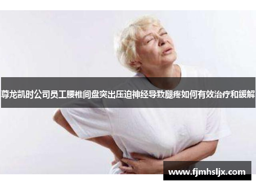 尊龙凯时公司员工腰椎间盘突出压迫神经导致腿疼如何有效治疗和缓解