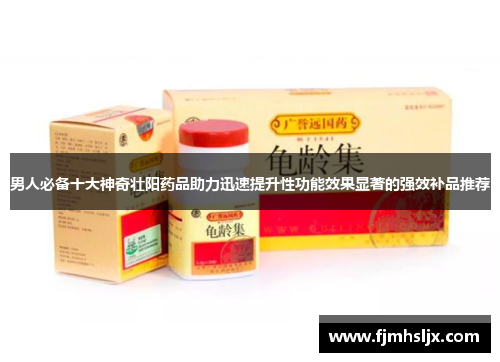 男人必备十大神奇壮阳药品助力迅速提升性功能效果显著的强效补品推荐 男人必备十大神奇壮阳药品助力迅速提升性功能效果显著的强效补品推荐