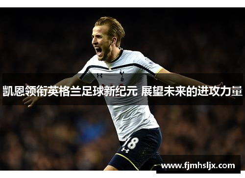 凯恩领衔英格兰足球新纪元 展望未来的进攻力量